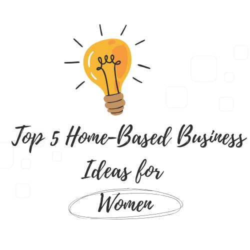 Top 5 Home-Based Business Ideas for Women